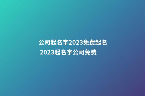 公司起名字2023免费起名 2023起名字公司免费